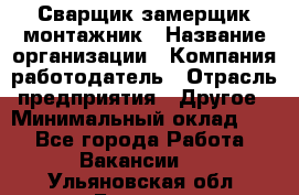 Сварщик-замерщик-монтажник › Название организации ­ Компания-работодатель › Отрасль предприятия ­ Другое › Минимальный оклад ­ 1 - Все города Работа » Вакансии   . Ульяновская обл.,Барыш г.